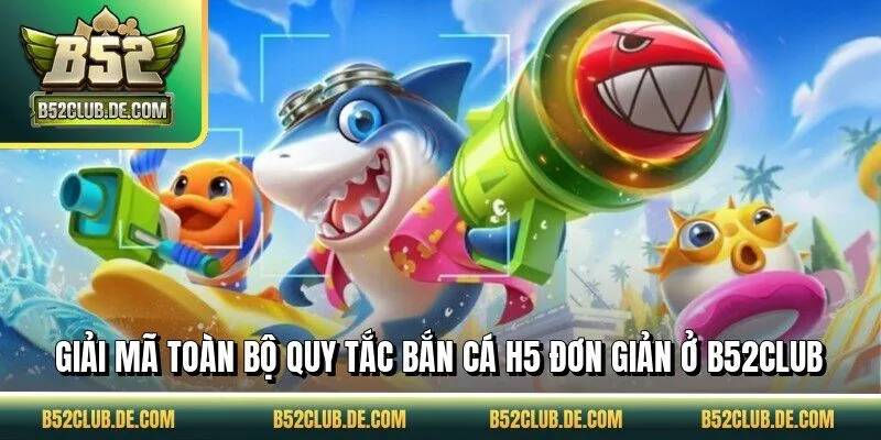 Giải mã toàn bộ quy tắc bắn cá H5 đơn giản ở B52CLUB