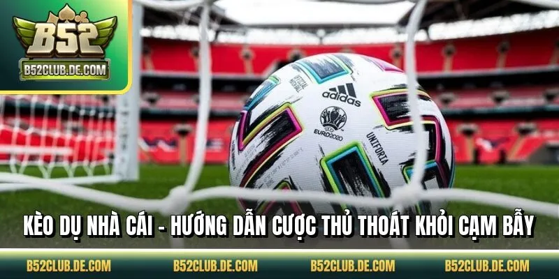Kèo Dụ Nhà Cái - Hướng Dẫn Cược Thủ Thoát Khỏi Cạm Bẫy