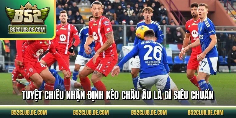 Tuyệt chiêu nhận định kèo châu Âu là gì siêu chuẩn
